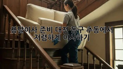 용달이사 준비, 대전 동구 추동에서 저렴하게 이사하기!