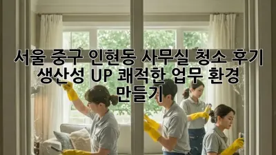 서울 중구 인현동 사무실 청소 후기: 생산성 UP! 쾌적한 업무 환경 만들기