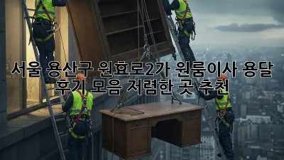 서울 용산구 원효로2가 원룸이사 용달 후기 모음: 저렴한 곳 추천! 🚚
